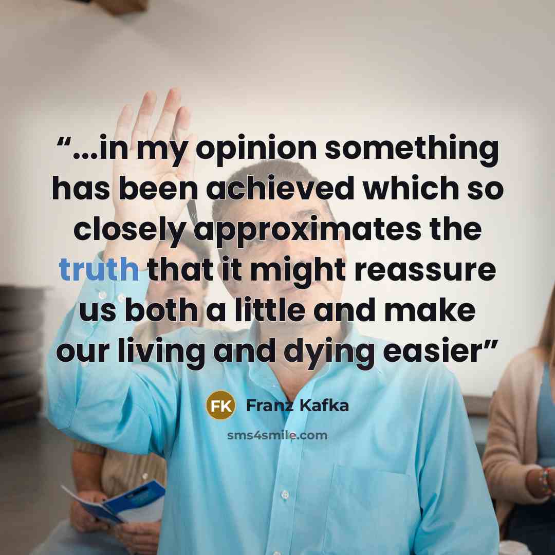 “...in my opinion something has been achieved which so closely approximates the truth that it might reassure us both a little and make our living and dying easier” quote by Franz Kafka