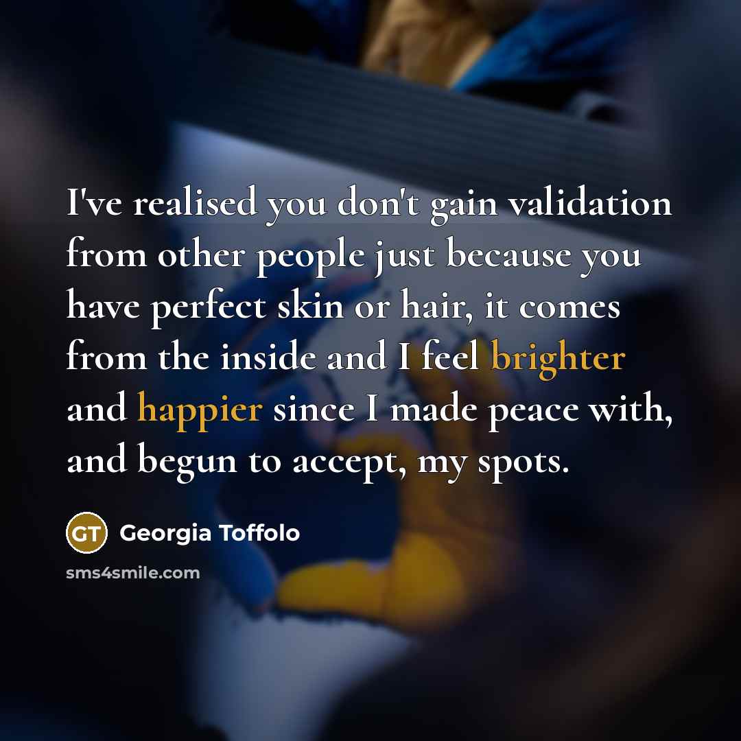 “I've realised you don't gain validation from other people just because you have perfect skin or hair, it comes from the inside and I feel brighter and happier since I made peace with, and begun to accept, my spots.” quote by Georgia Toffolo