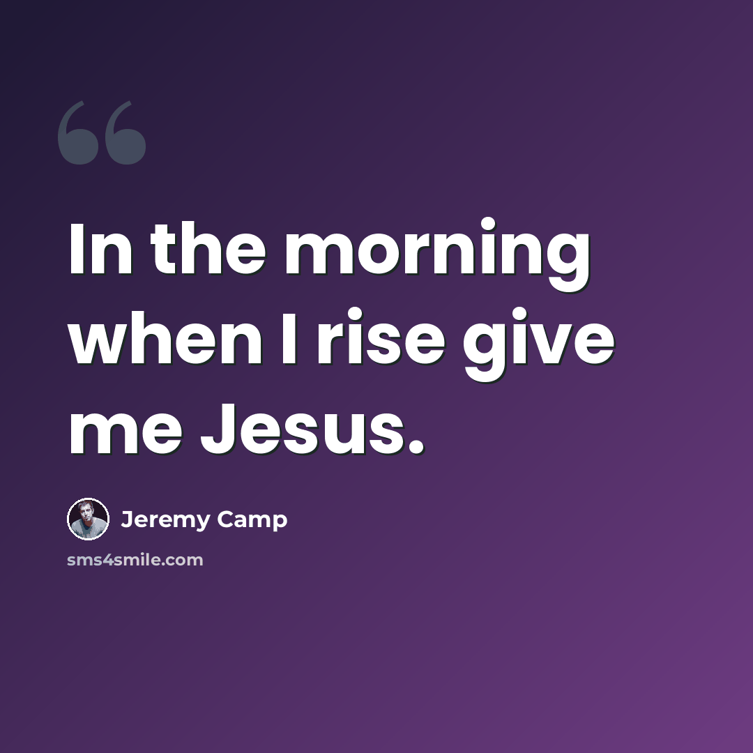 “In the morning when I rise give me Jesus.” quote by Jeremy Camp