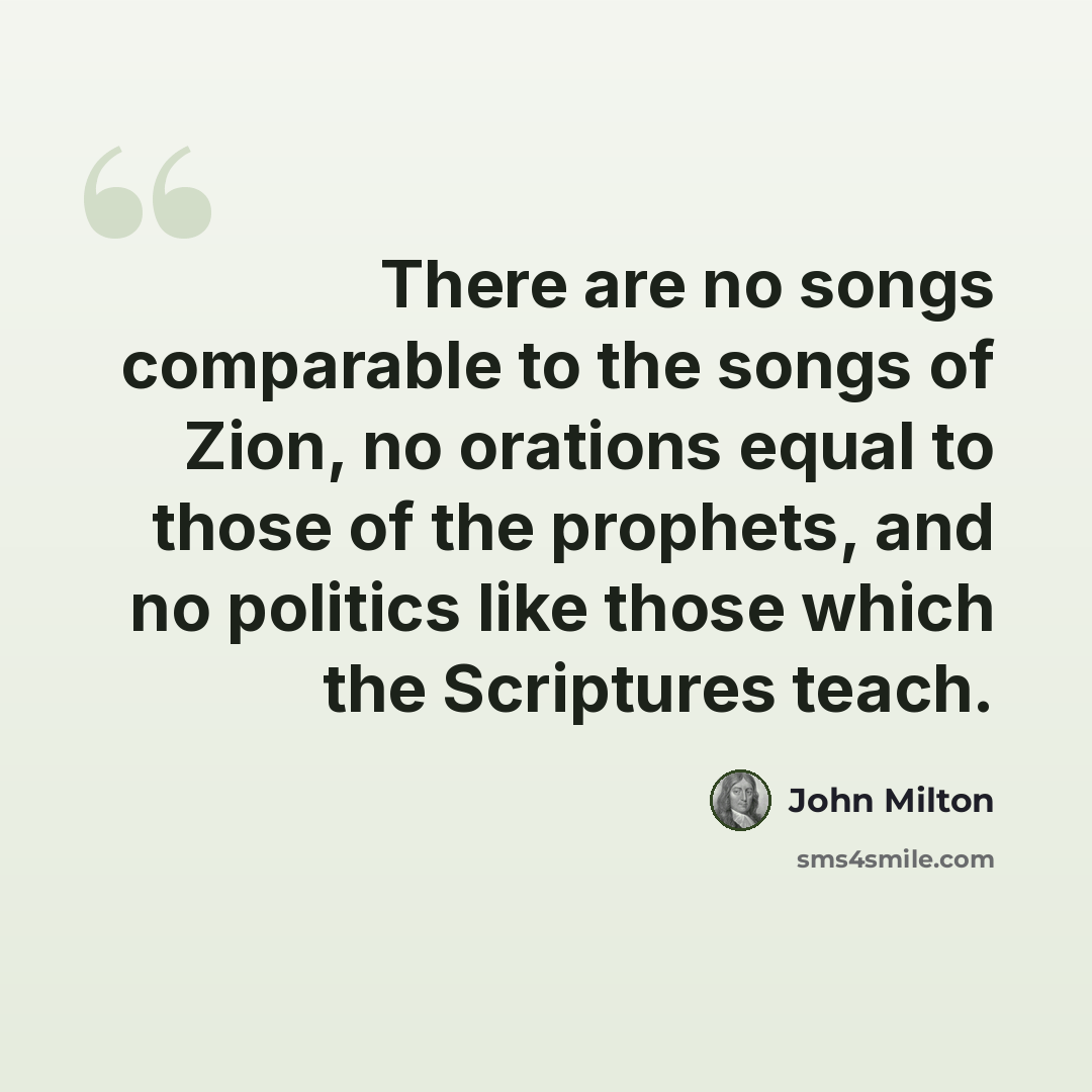 “There are no songs comparable to the songs of Zion, no orations equal to those of the prophets, and no politics like those which the Scriptures teach.” quote by John Milton
