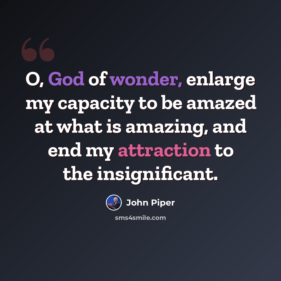 “O, God of wonder, enlarge my capacity to be amazed at what is amazing, and end my attraction to the insignificant.” quote by John Piper