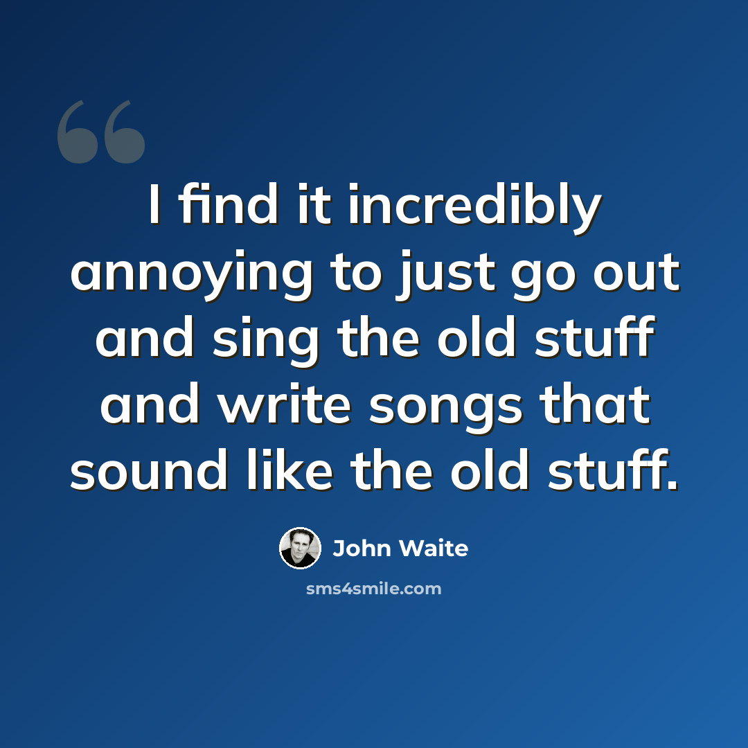 “I find it incredibly annoying to just go out and sing the old stuff and write songs that sound like the old stuff.” quote by John Waite