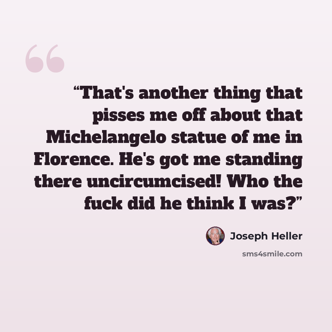 “That's another thing that pisses me off about that Michelangelo statue of me in Florence. He's got me standing there uncircumcised! Who the fuck did he think I was?” quote by Joseph Heller