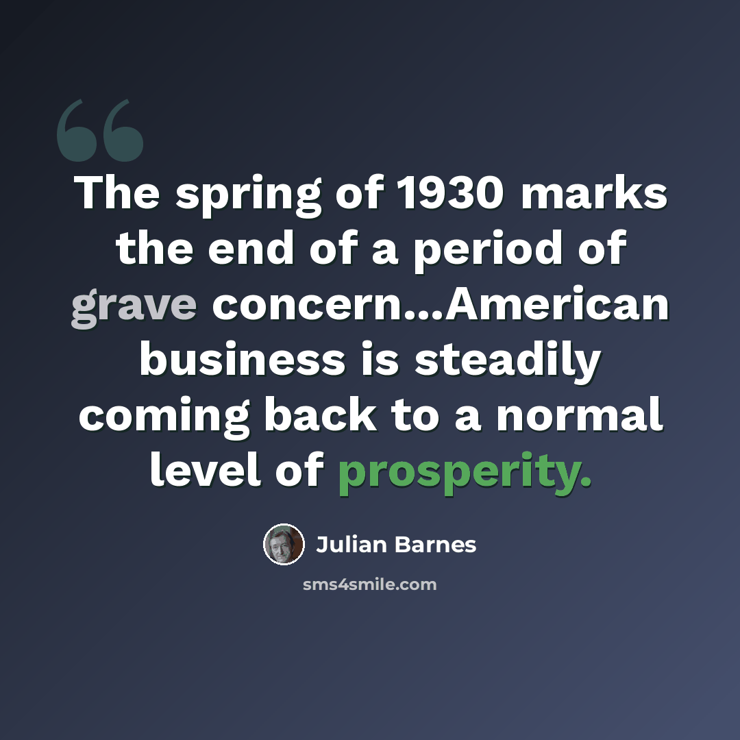 “The spring of 1930 marks the end of a period of grave concern...American business is steadily coming back to a normal level of prosperity.” quote by Julian Barnes