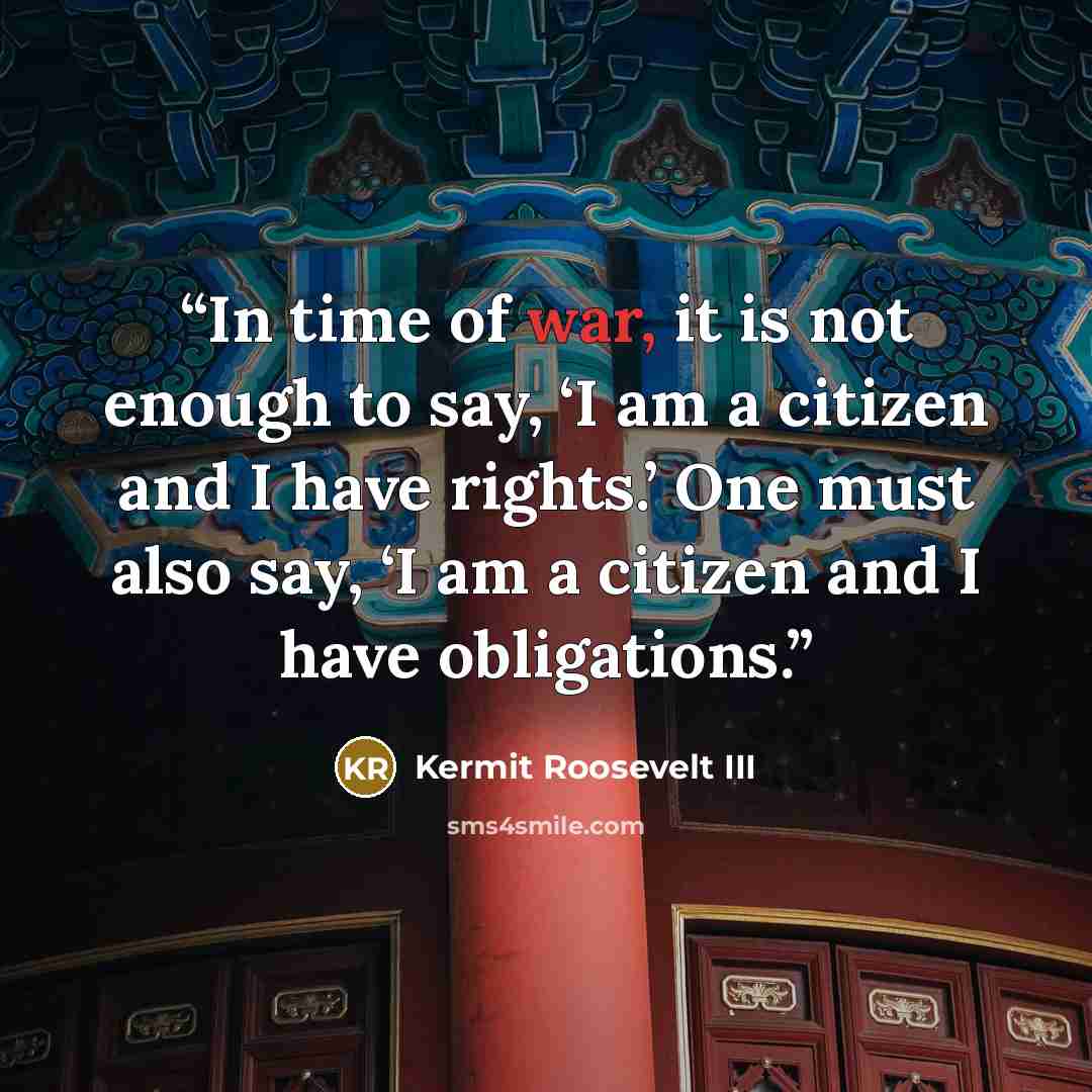 “In time of war, it is not enough to say, ‘I am a citizen and I have rights.’ One must also say, ‘I am a citizen and I have obligations.” quote by Kermit Roosevelt III