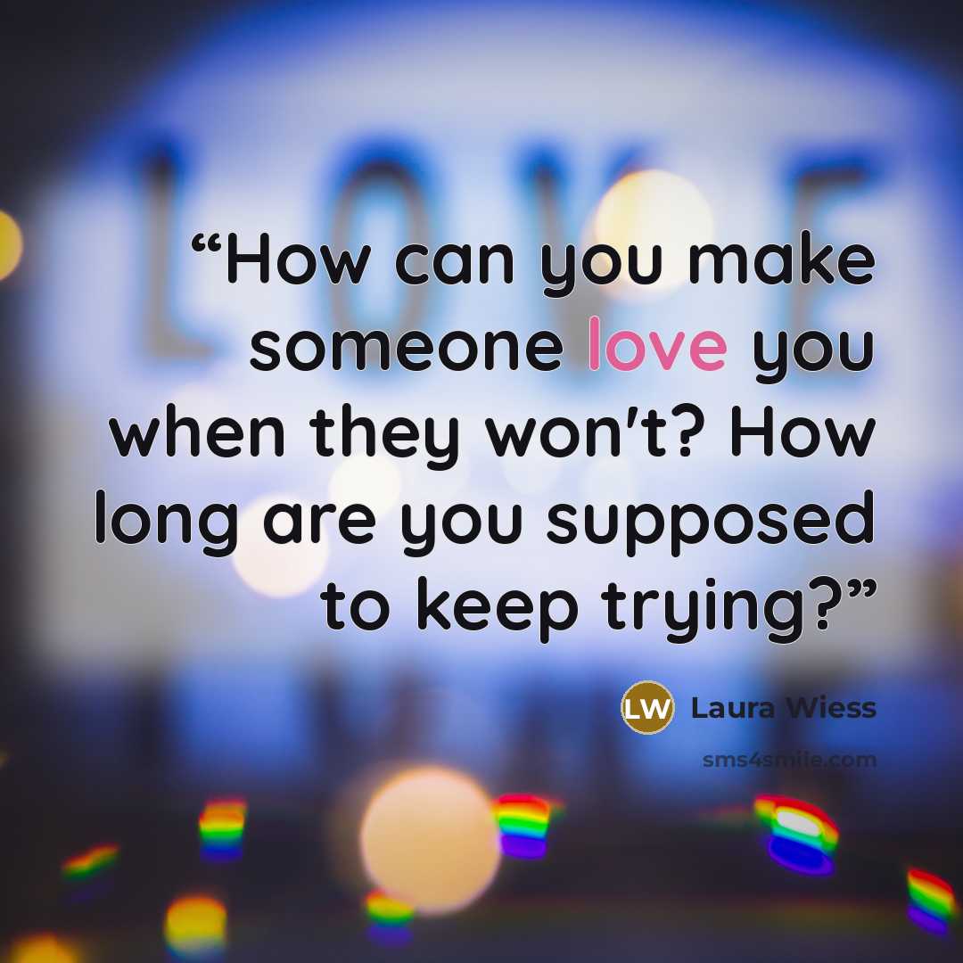 “How can you make someone love you when they won't? How long are you supposed to keep trying?” quote by Laura Wiess