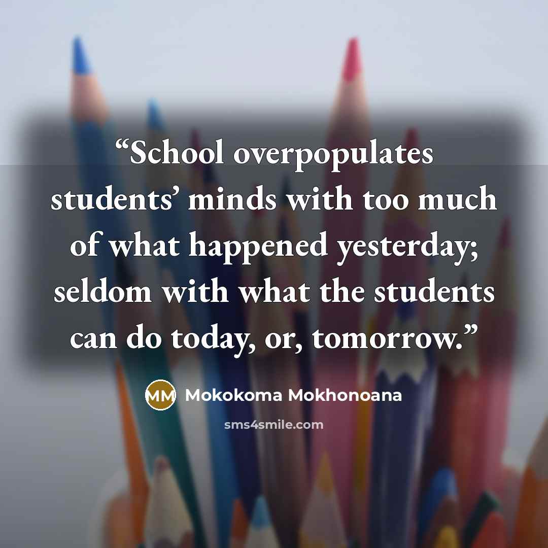 “School overpopulates students’ minds with too much of what happened yesterday; seldom with what the students can do today, or, tomorrow.” quote by Mokokoma Mokhonoana