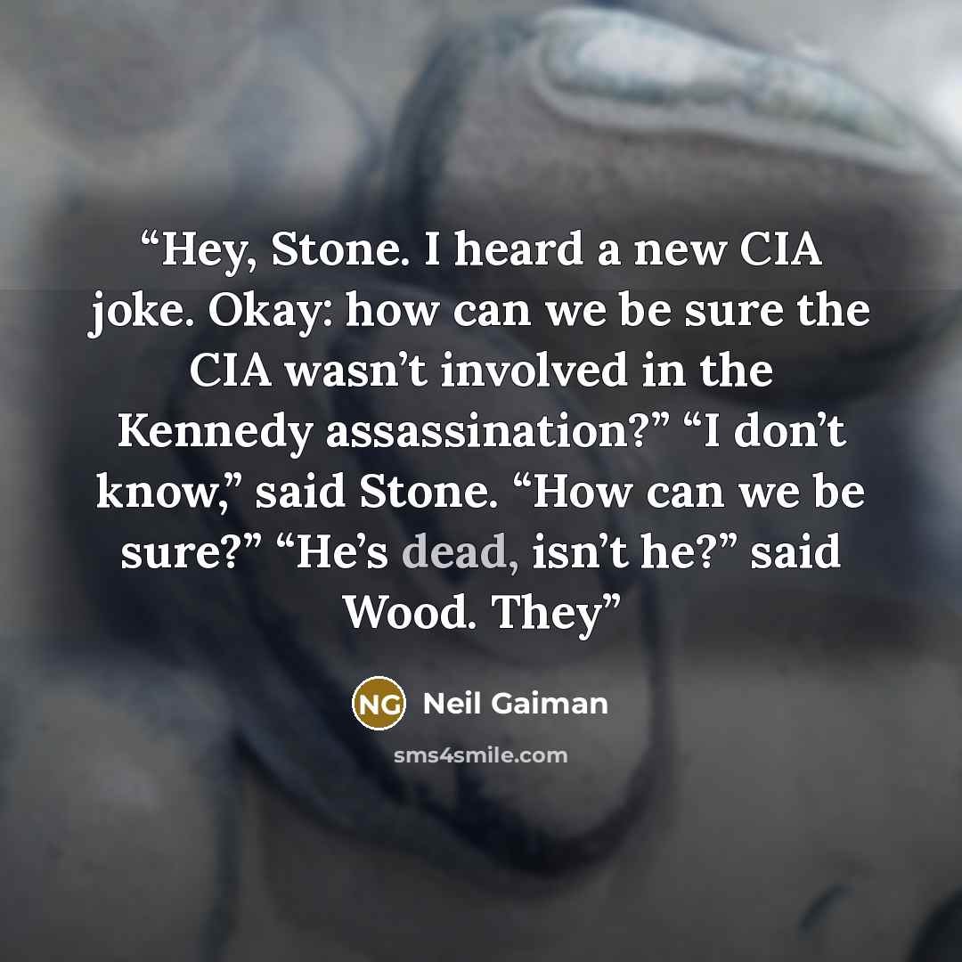 “Hey, Stone. I heard a new CIA joke. Okay: how can we be sure the CIA wasn’t involved in the Kennedy assassination?” “I don’t know,” said Stone. “How can we be sure?” “He’s dead, isn’t he?” said Wood. They” quote by Neil Gaiman