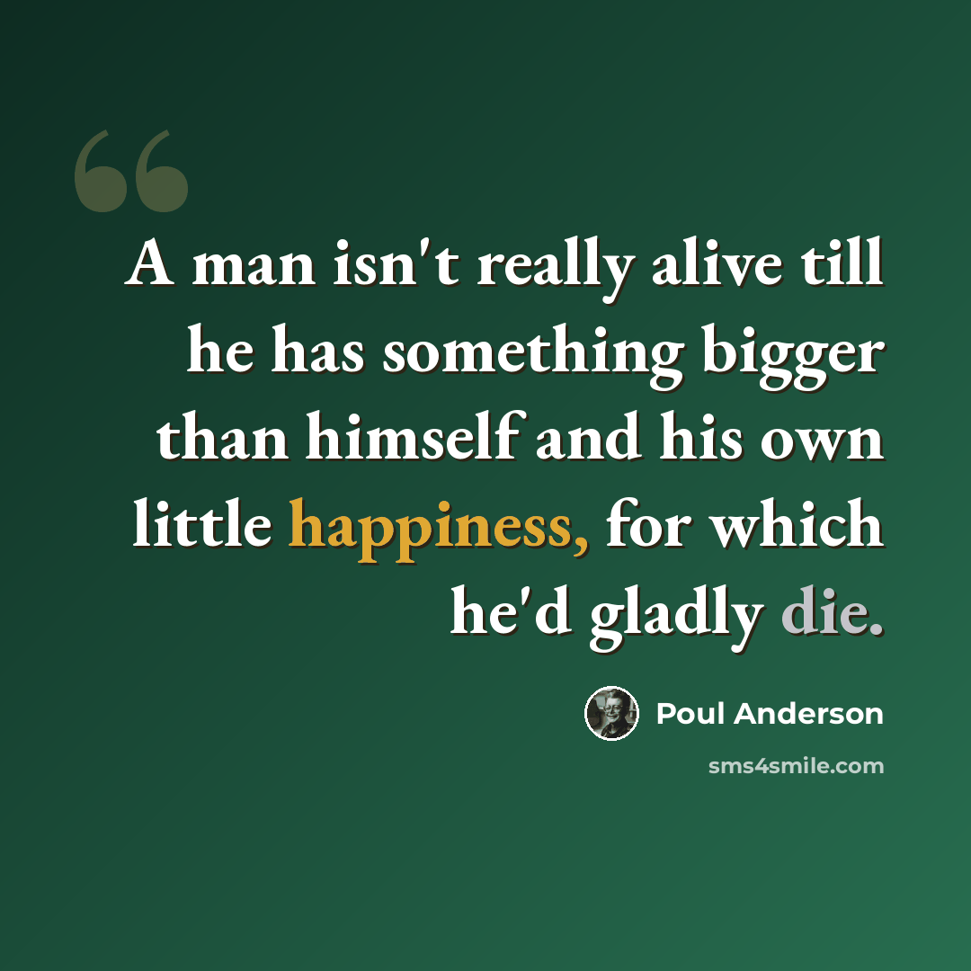 “A man isn't really alive till he has something bigger than himself and his own little happiness, for which he'd gladly die.” quote by Poul Anderson