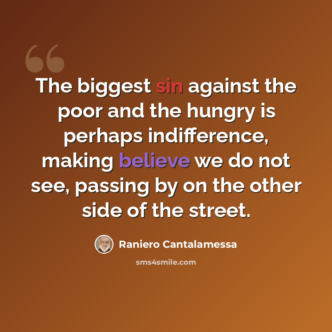 “The biggest sin against the poor and the hungry is perhaps indifference, making believe we do not see, passing by on the other side of the street.” quote by Raniero Cantalamessa