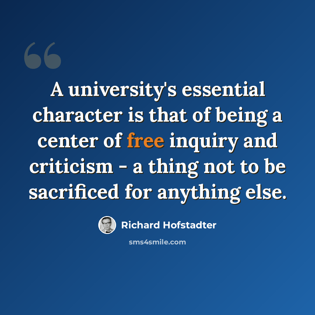 “A university's essential character is that of being a center of free inquiry and criticism - a thing not to be sacrificed for anything else.” quote by Richard Hofstadter