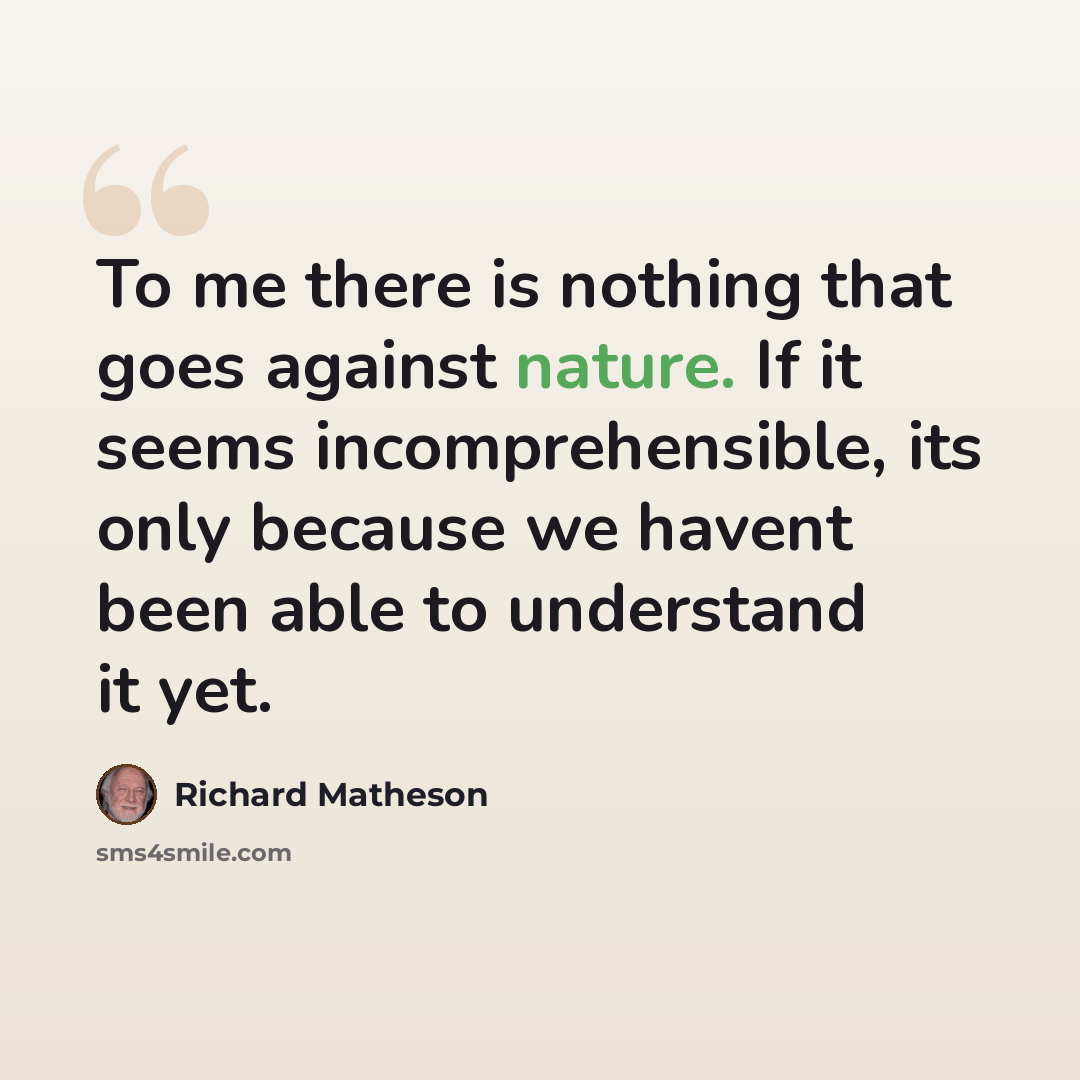 “To me there is nothing that goes against nature. If it seems incomprehensible, its only because we havent been able to understand it yet.” quote by Richard Matheson