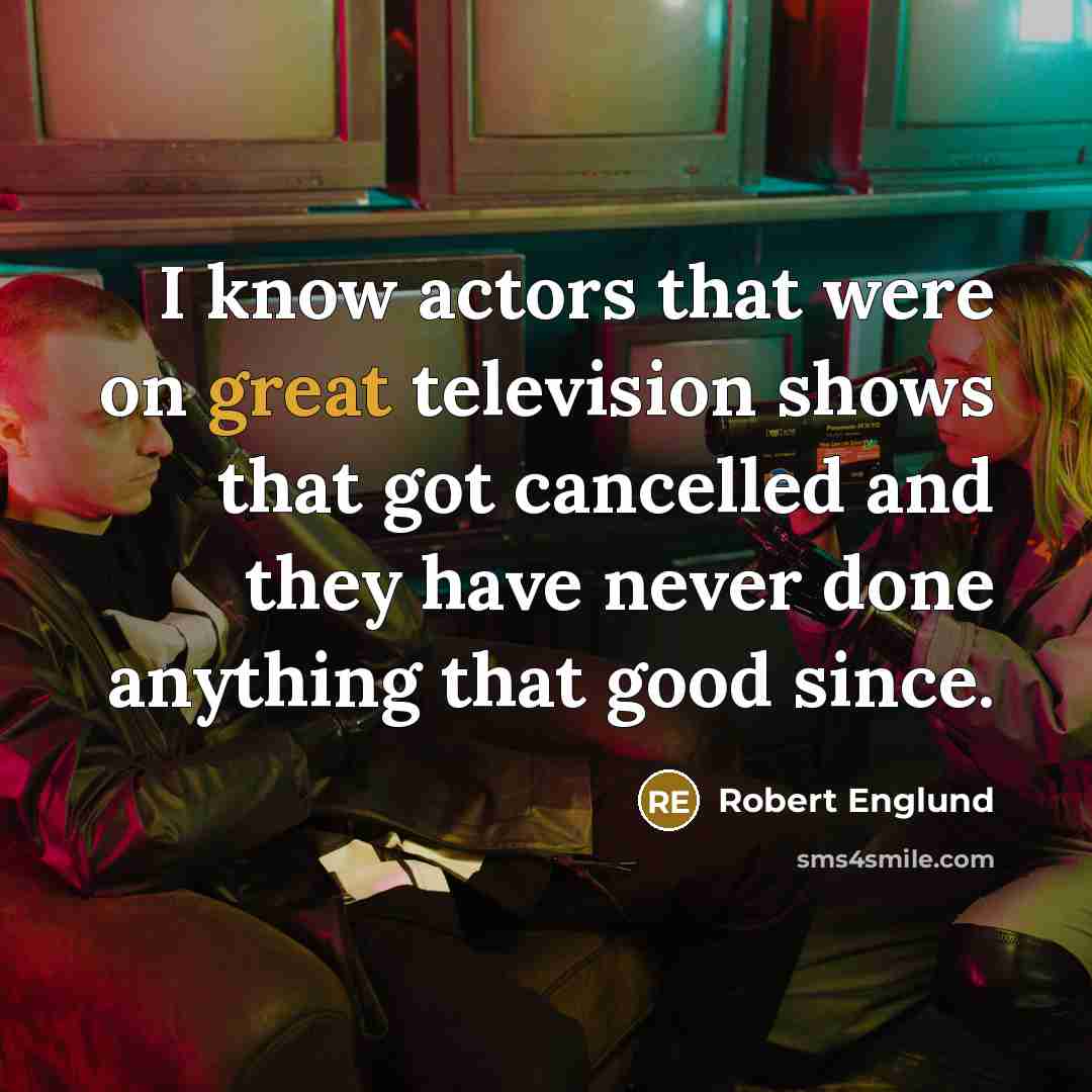 “I know actors that were on great television shows that got cancelled and they have never done anything that good since.” quote by Robert Englund
