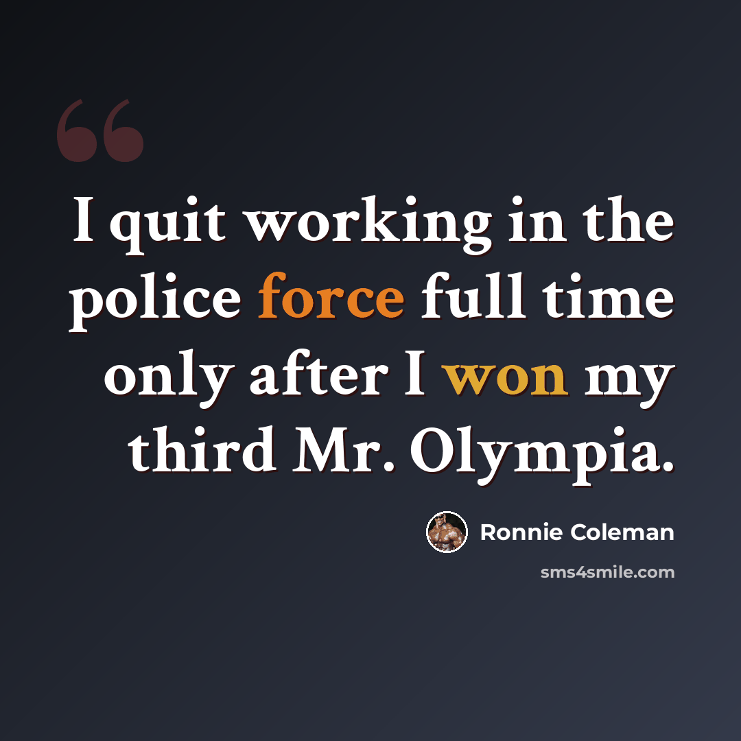 “I quit working in the police force full time only after I won my third Mr. Olympia.” quote by Ronnie Coleman