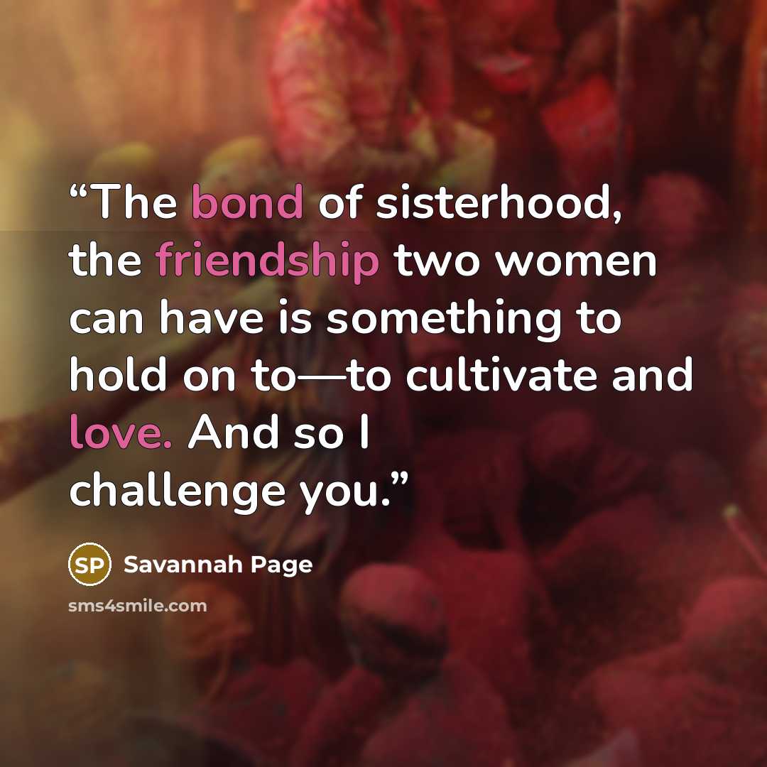 “The bond of sisterhood, the friendship two women can have is something to hold on to—to cultivate and love. And so I challenge you.” quote by Savannah Page