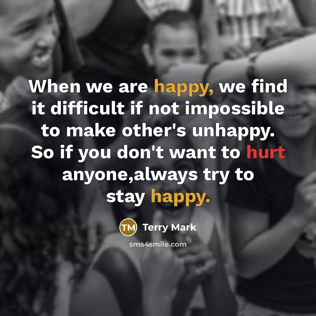 “When we are happy, we find it difficult if not impossible to make other's unhappy. So if you don't want to hurt anyone,always try to stay happy.” quote by Terry Mark