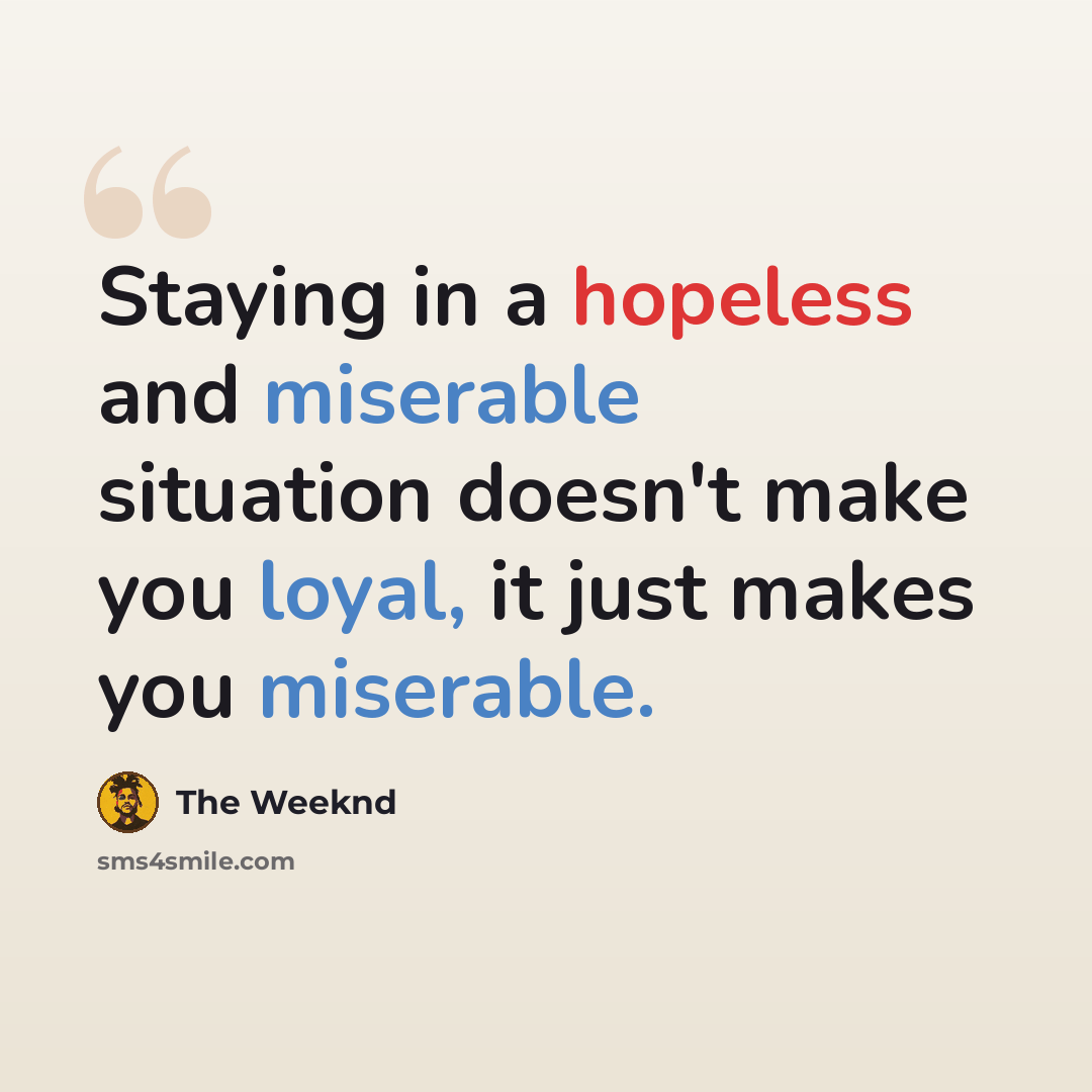 “Staying in a hopeless and miserable situation doesn't make you loyal, it just makes you miserable.” quote by The Weeknd