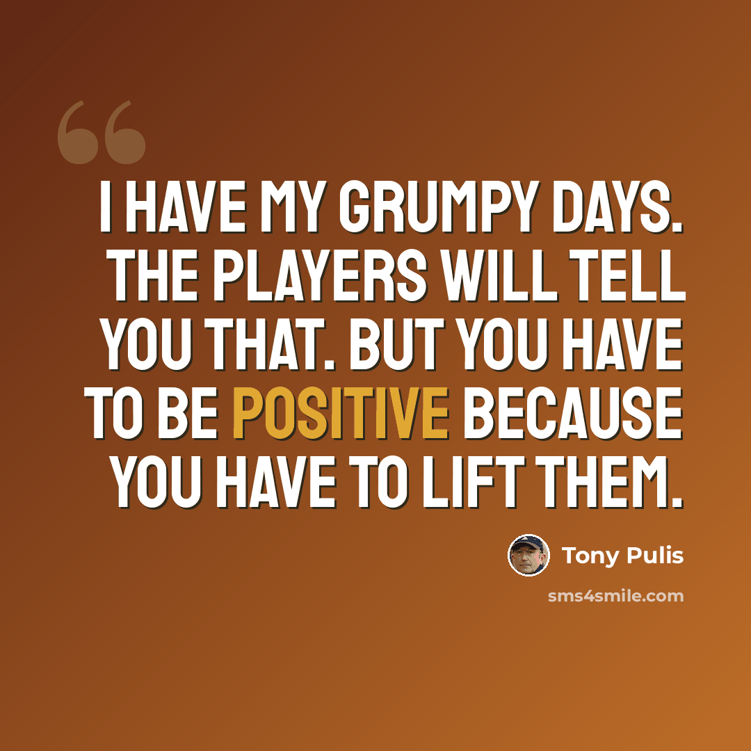 “I have my grumpy days. The players will tell you that. But you have to be positive because you have to lift them.” quote by Tony Pulis