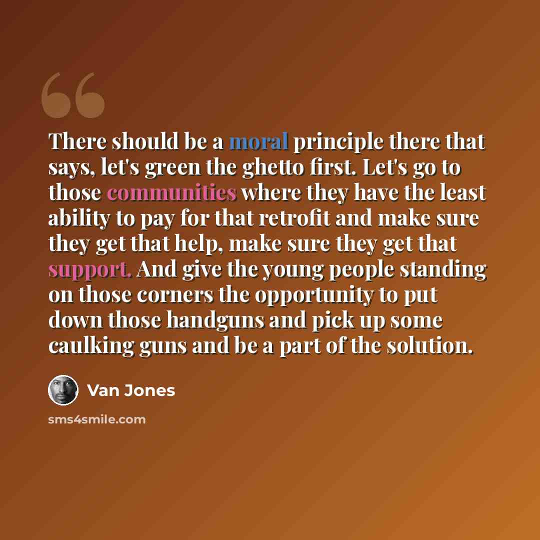 “There should be a moral principle there that says, let's green the ghetto first. Let's go to those communities where they have the least ability to pay for that retrofit and make sure they get that help, make sure they get that support. And give the young people standing on those corners the…” quote by Van Jones