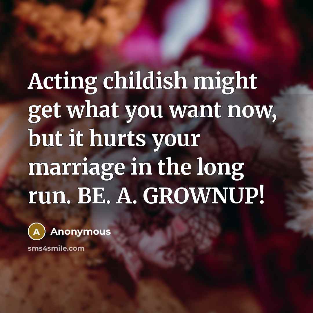 “Acting childish might get what you want now, but it hurts your marriage in the long run. BE. A. GROWNUP!” quote by Anonymous