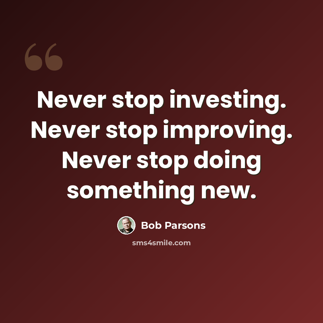 “Never stop investing. Never stop improving. Never stop doing something new.” quote by Bob Parsons