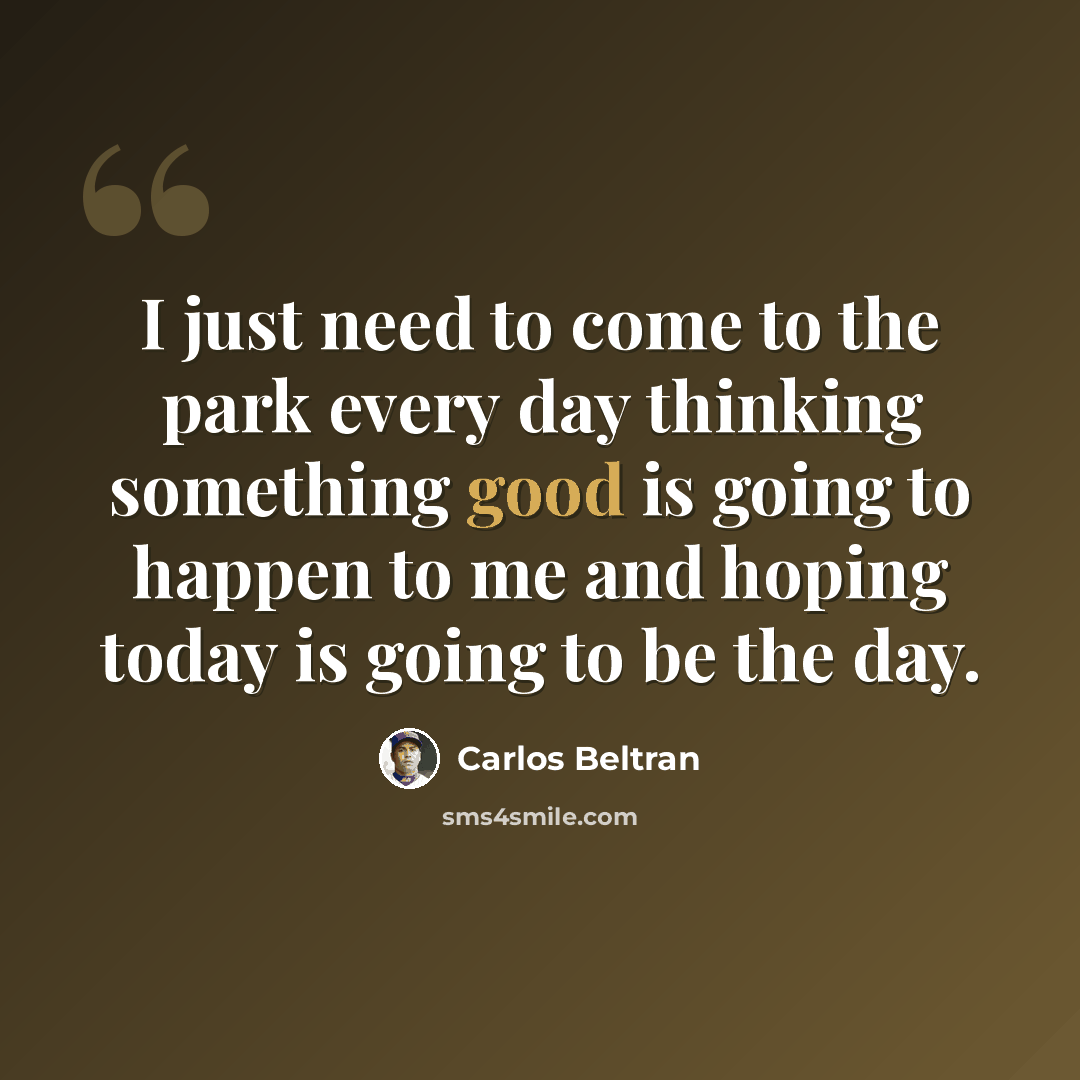 “I just need to come to the park every day thinking something good is going to happen to me and hoping today is going to be the day.” quote by Carlos Beltran