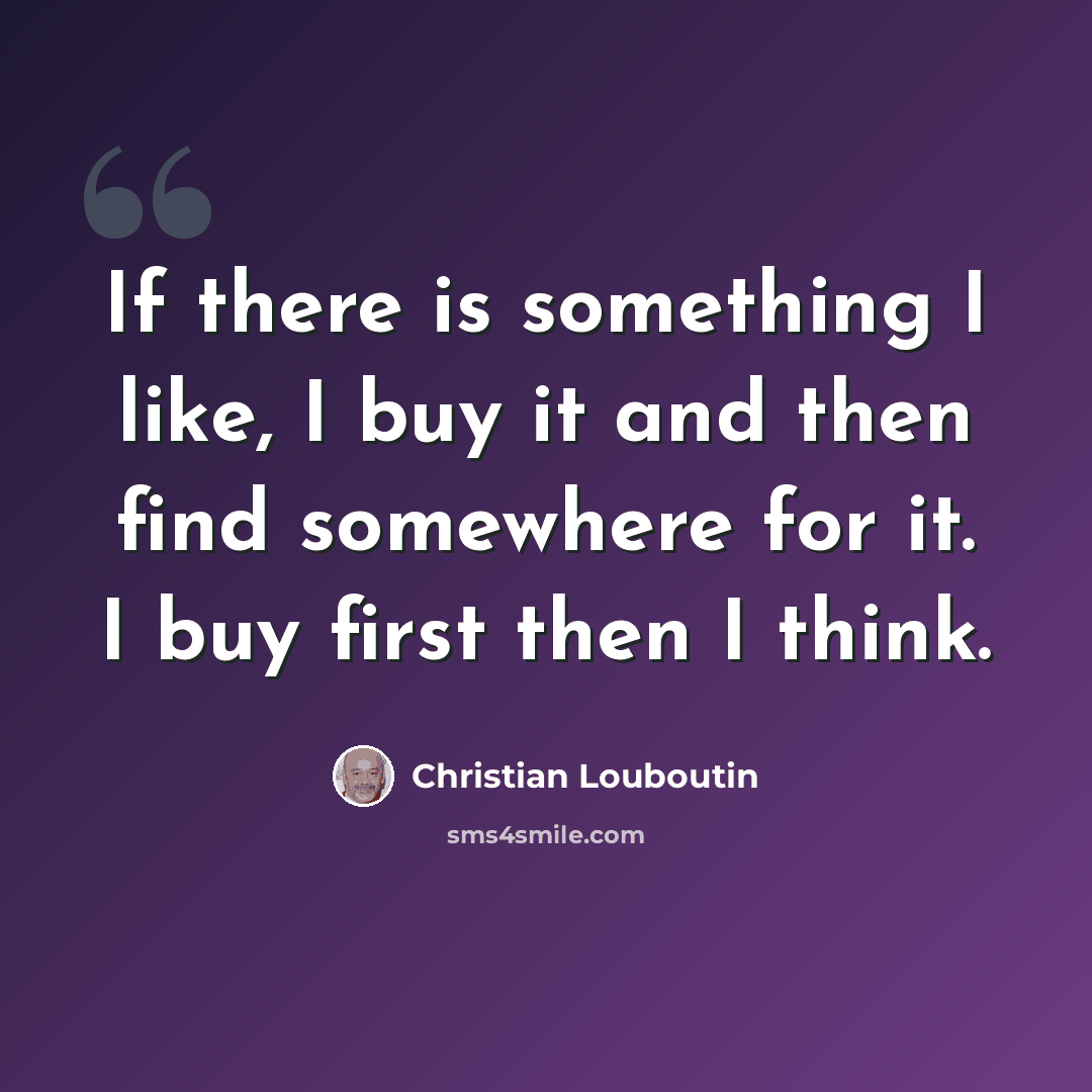 “If there is something I like, I buy it and then find somewhere for it. I buy first then I think.” quote by Christian Louboutin