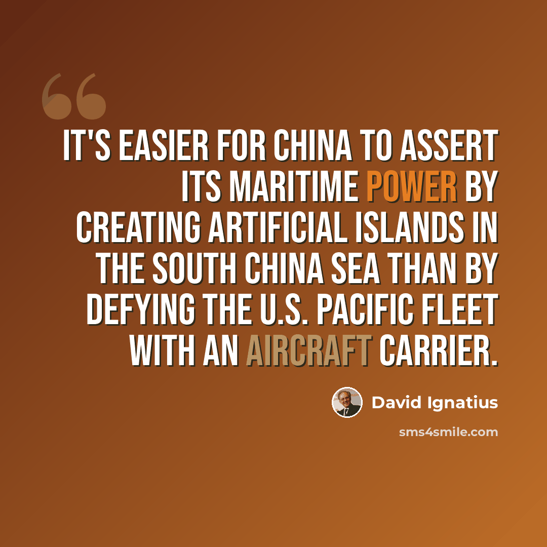 “It's easier for China to assert its maritime power by creating artificial islands in the South China Sea than by defying the U.S. Pacific Fleet with an aircraft carrier.” quote by David Ignatius
