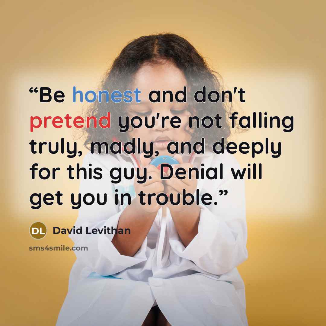“Be honest and don't pretend you're not falling truly, madly, and deeply for this guy. Denial will get you in trouble.” quote by David Levithan