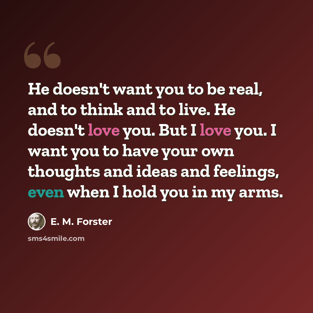 “He doesn't want you to be real, and to think and to live. He doesn't love you. But I love you. I want you to have your own thoughts and ideas and feelings, even when I hold you in my arms.” quote by E. M. Forster