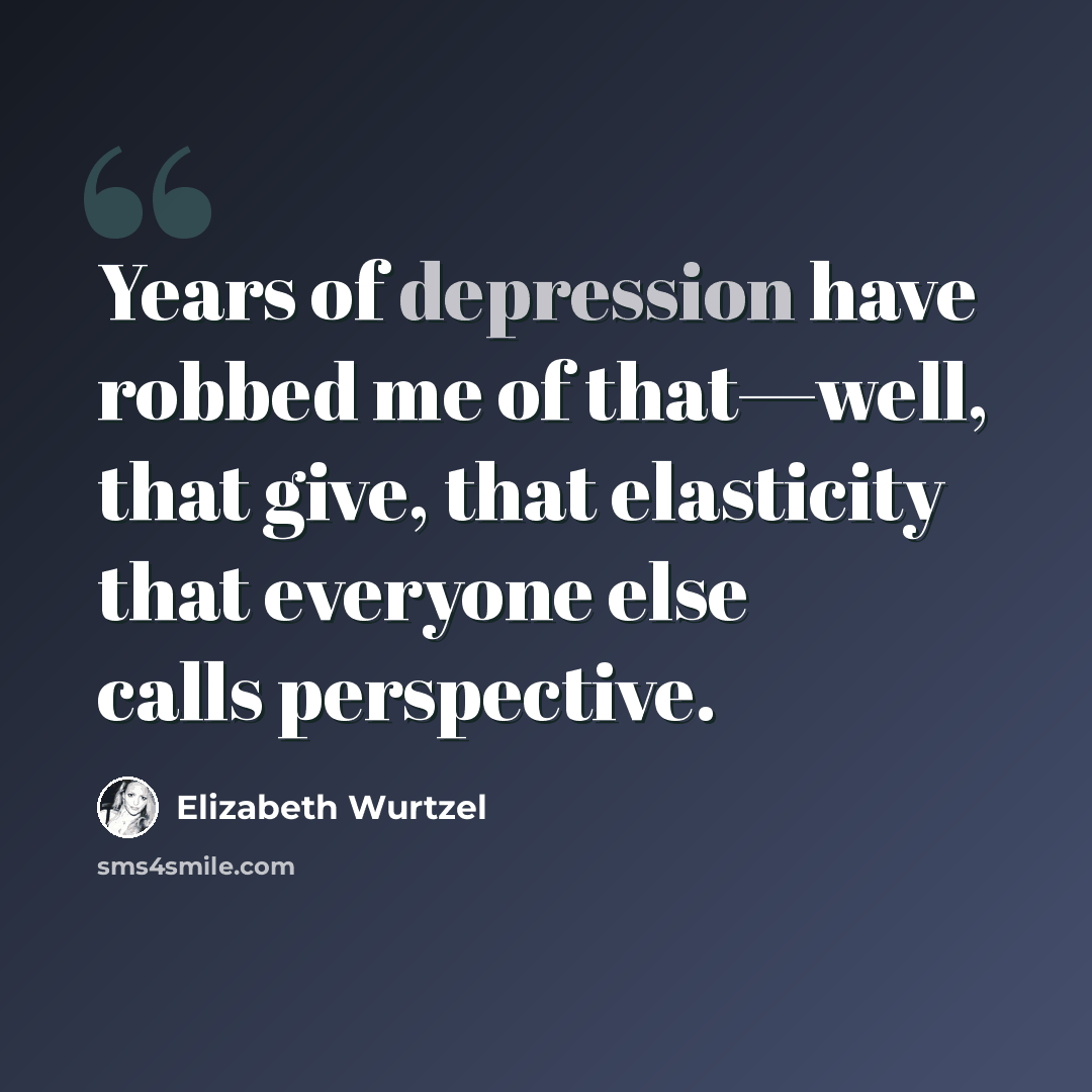 “Years of depression have robbed me of that—well, that give, that elasticity that everyone else calls perspective.” quote by Elizabeth Wurtzel