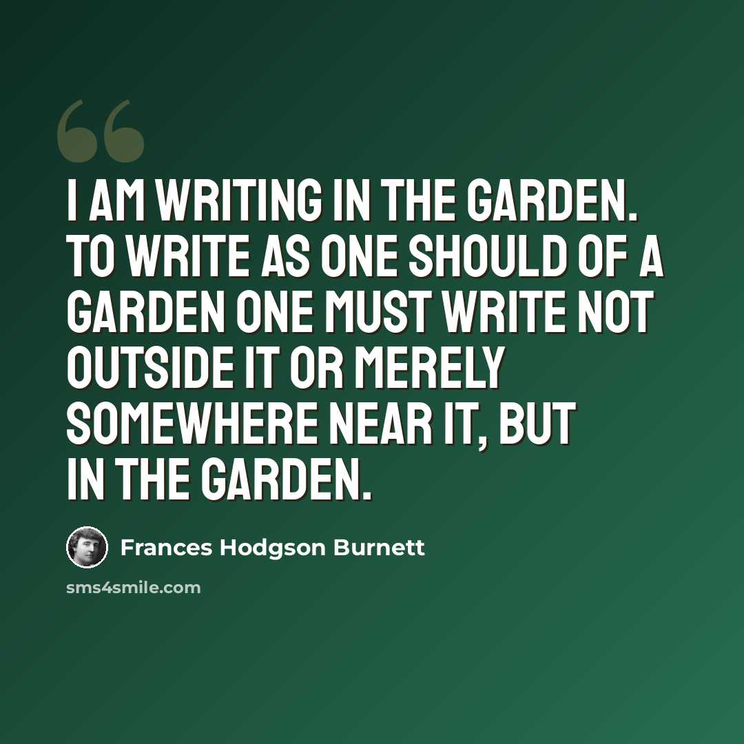 “I am writing in the garden. To write as one should of a garden one must write not outside it or merely somewhere near it, but in the garden.” quote by Frances Hodgson Burnett