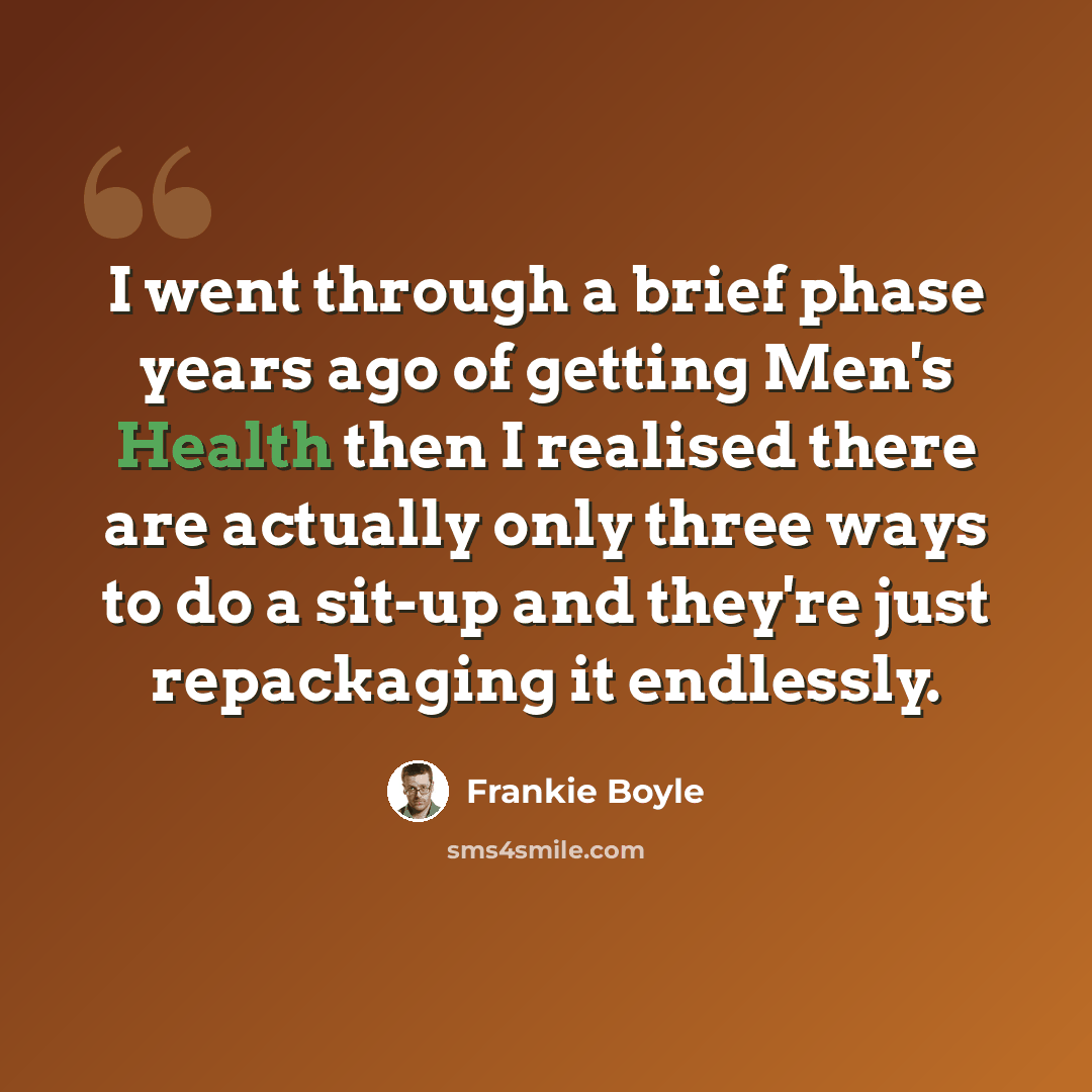 “I went through a brief phase years ago of getting Men's Health then I realised there are actually only three ways to do a sit-up and they're just repackaging it endlessly.” quote by Frankie Boyle