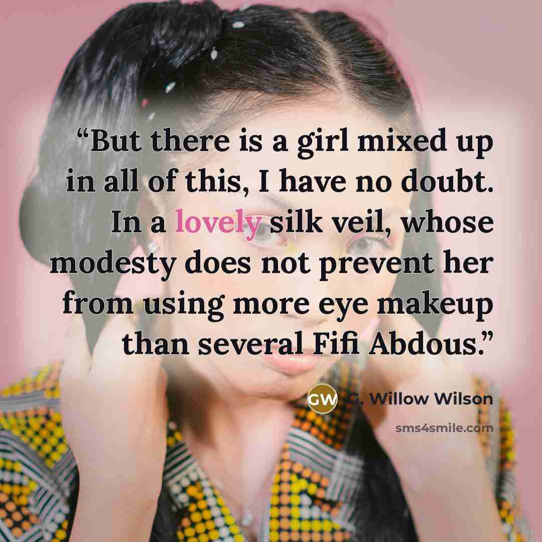 “But there is a girl mixed up in all of this, I have no doubt. In a lovely silk veil, whose modesty does not prevent her from using more eye makeup than several Fifi Abdous.” quote by G. Willow Wilson