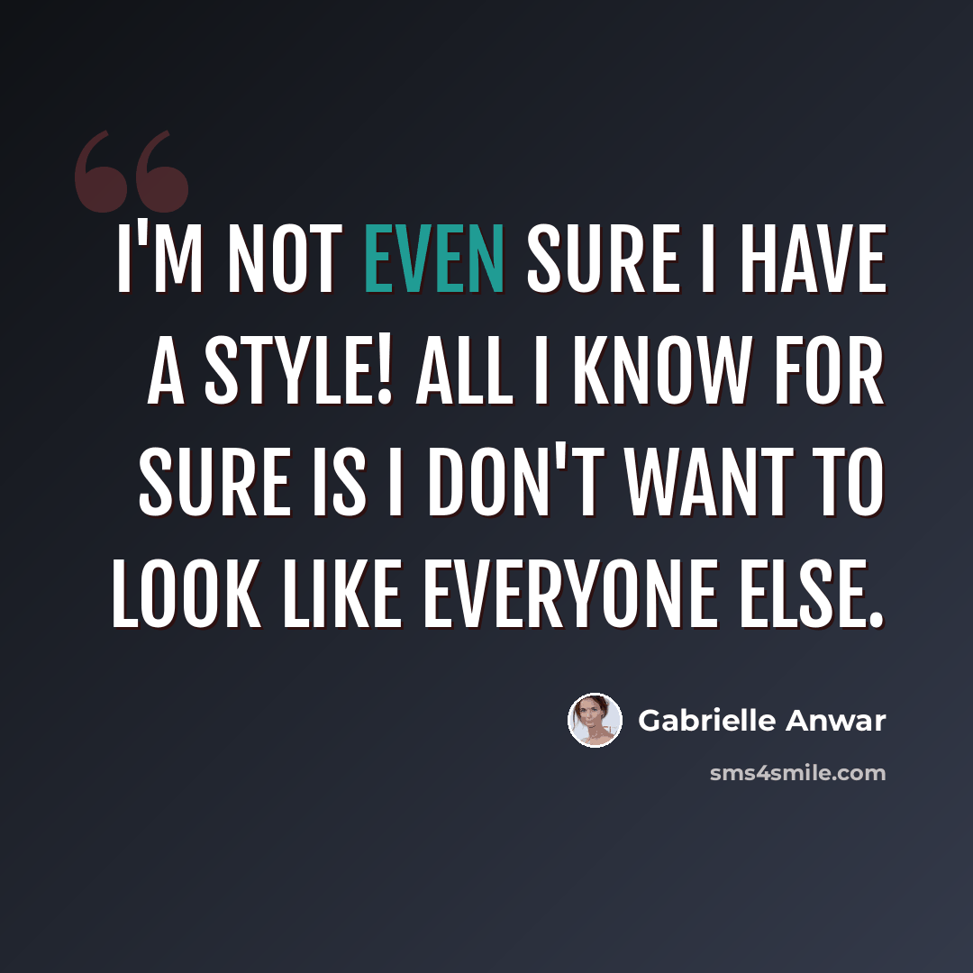 “I'm not even sure I have a style! All I know for sure is I don't want to look like everyone else.” quote by Gabrielle Anwar