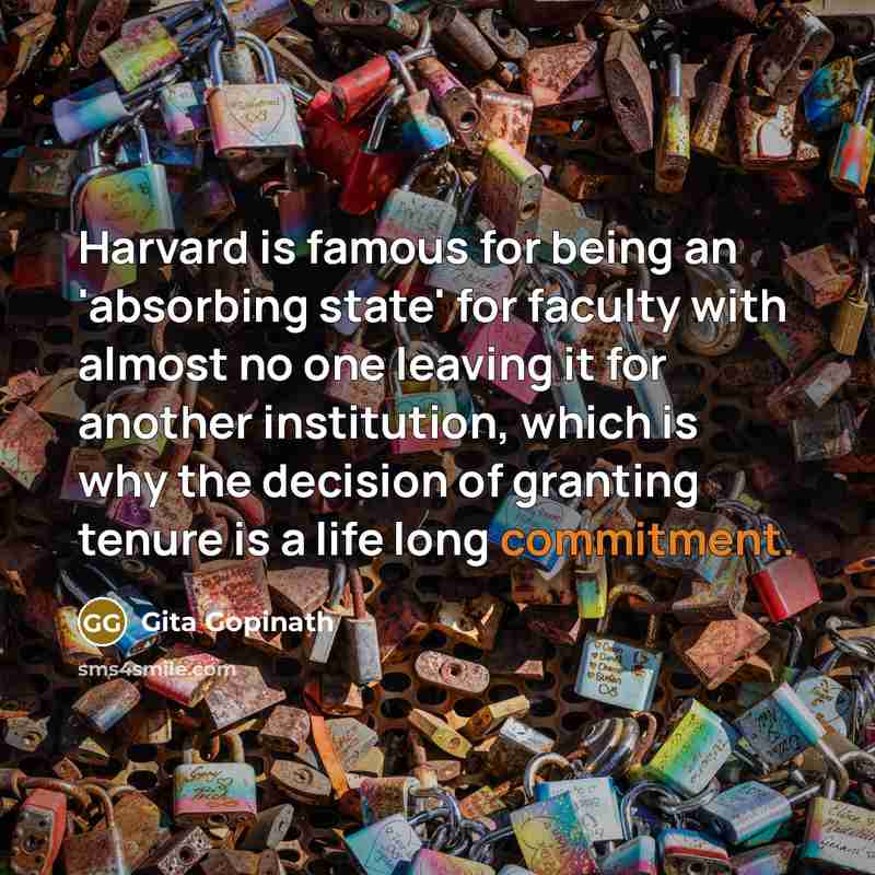 “Harvard is famous for being an 'absorbing state' for faculty with almost no one leaving it for another institution, which is why the decision of granting tenure is a life long commitment.” quote by Gita Gopinath