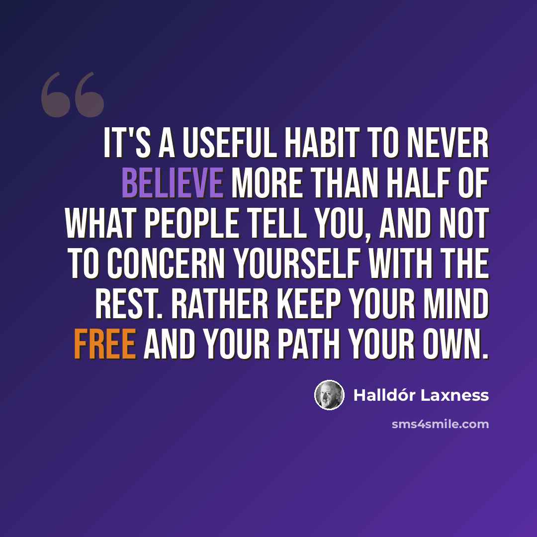 “It's a useful habit to never believe more than half of what people tell you, and not to concern yourself with the rest. Rather keep your mind free and your path your own.” quote by Halldór Laxness