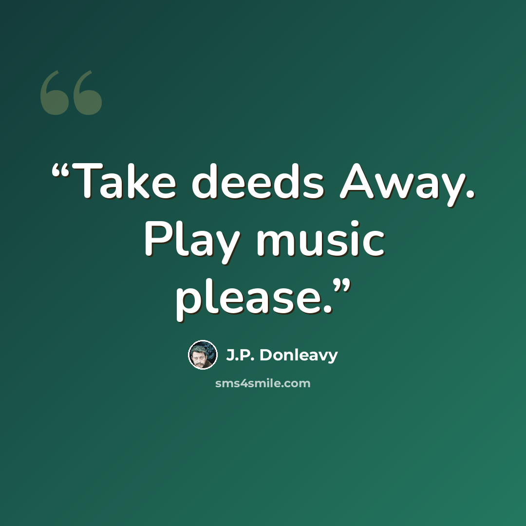 “Take deeds Away. Play music please.” quote by J.P. Donleavy