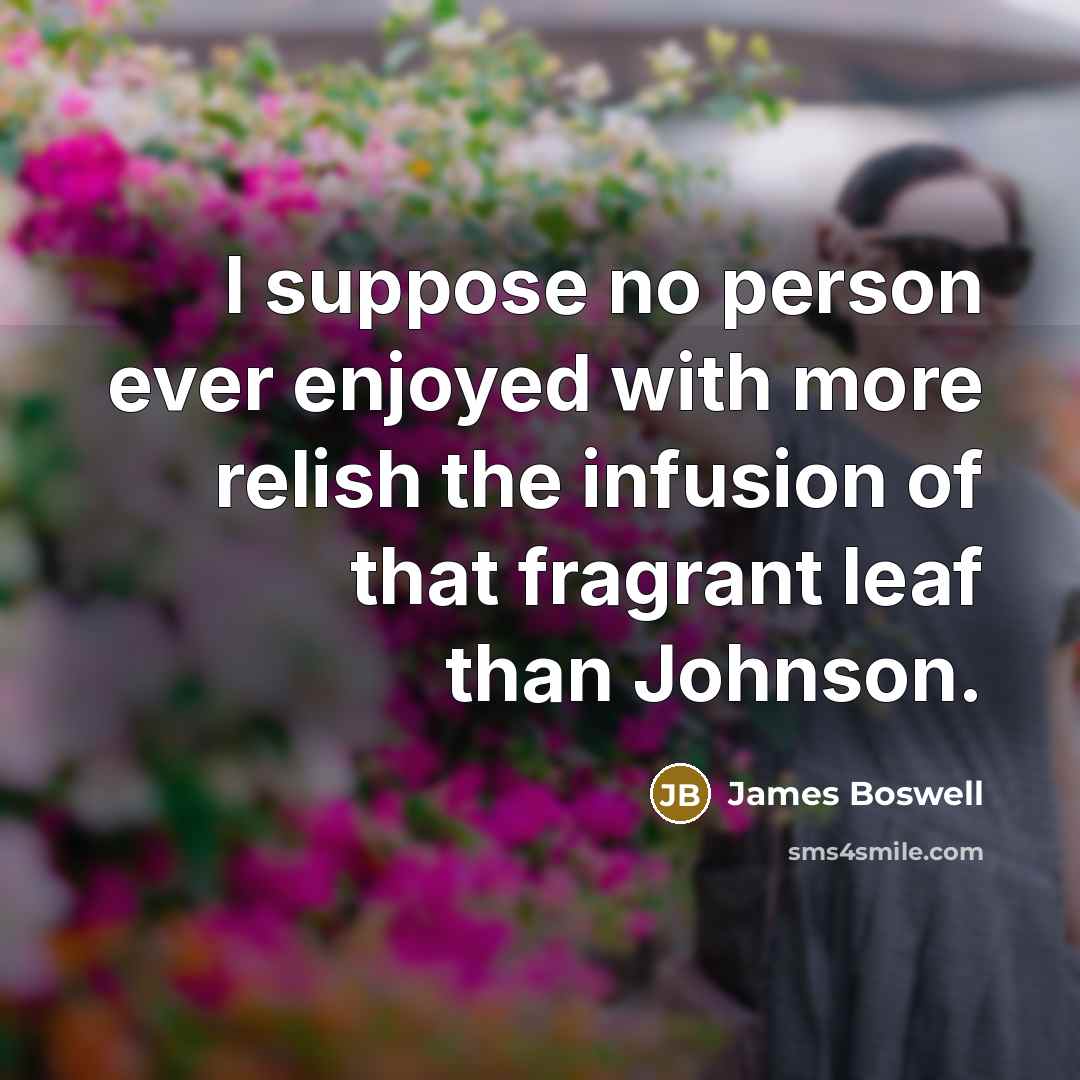 “I suppose no person ever enjoyed with more relish the infusion of that fragrant leaf than Johnson.” quote by James Boswell