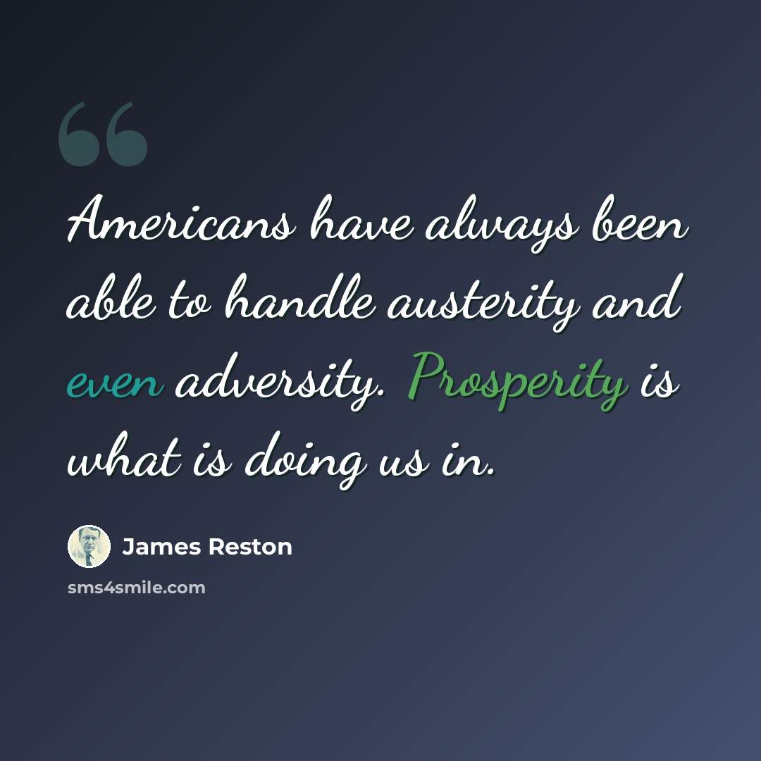 “Americans have always been able to handle austerity and even adversity. Prosperity is what is doing us in.” quote by James Reston
