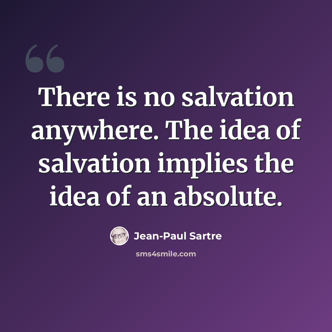 “There is no salvation anywhere. The idea of salvation implies the idea of an absolute.” quote by Jean-Paul Sartre