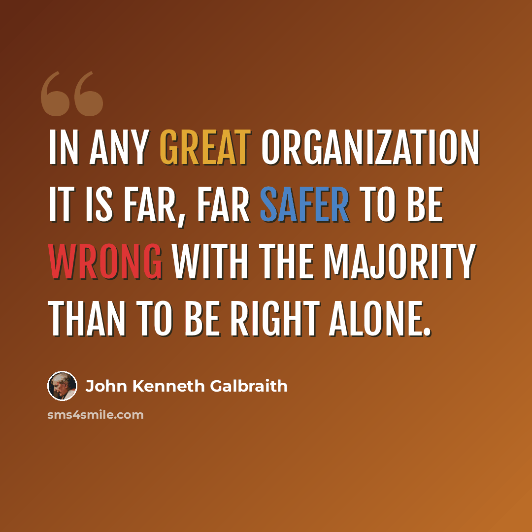 “In any great organization it is far, far safer to be wrong with the majority than to be right alone.” quote by John Kenneth Galbraith