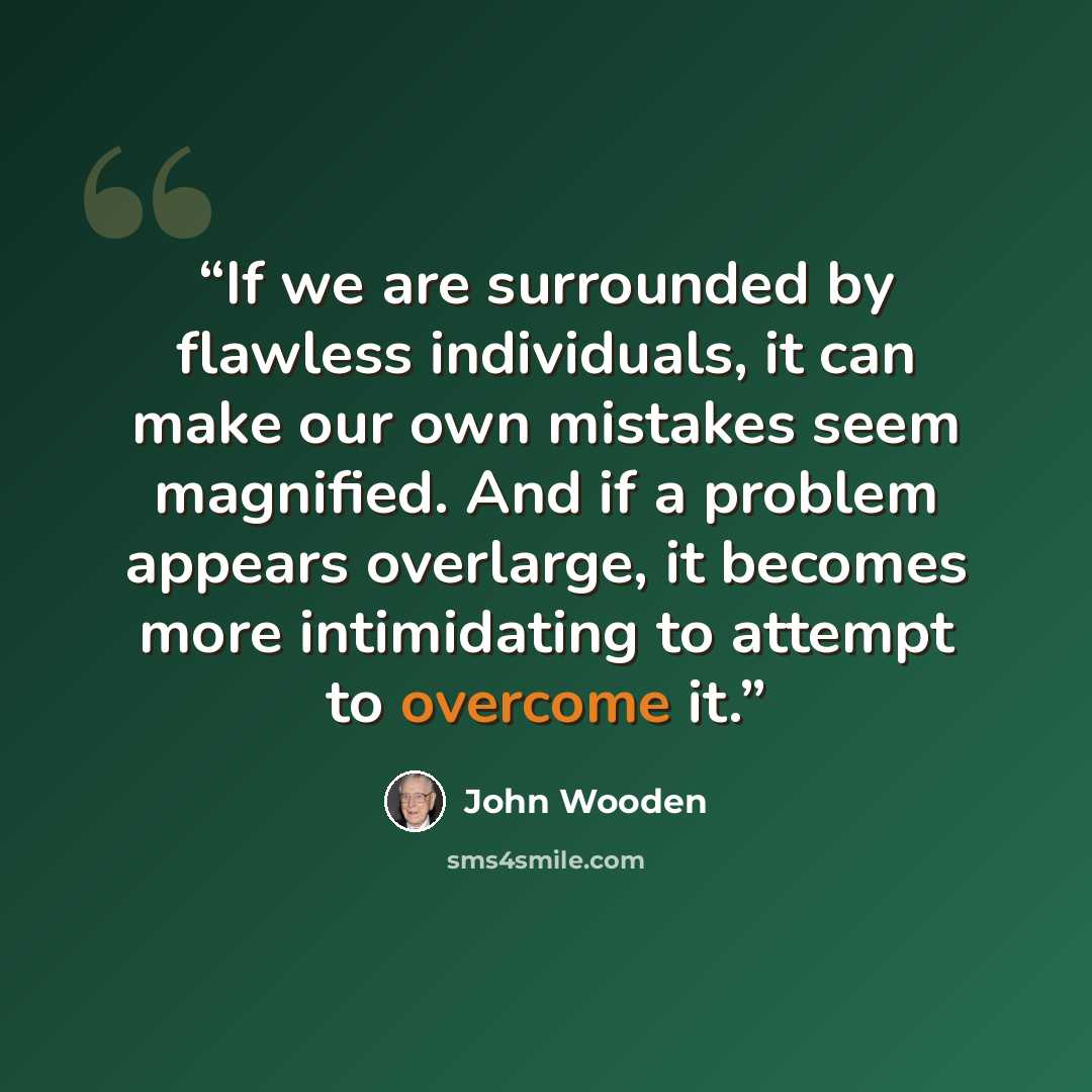 “If we are surrounded by flawless individuals, it can make our own mistakes seem magnified. And if a problem appears overlarge, it becomes more intimidating to attempt to overcome it.” quote by John Wooden
