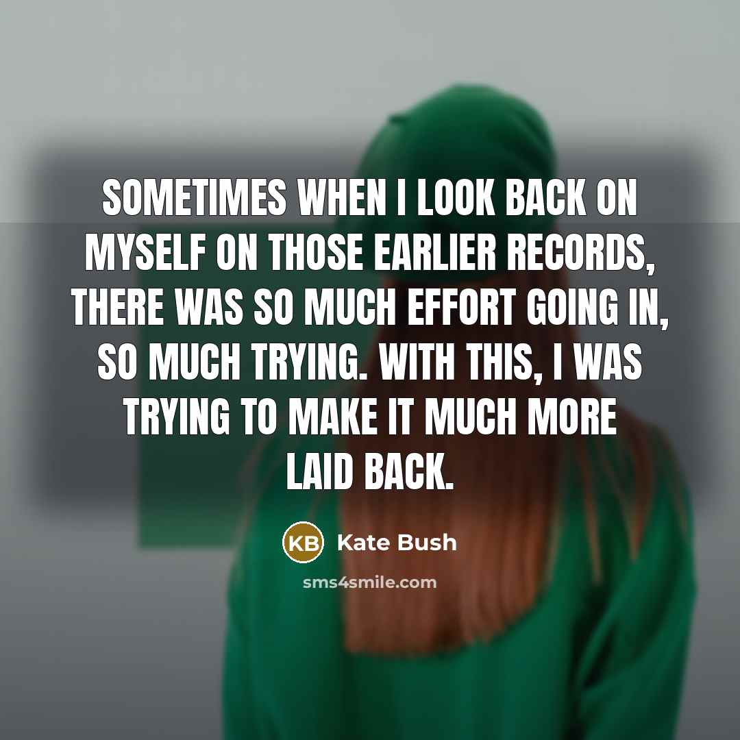 “Sometimes when I look back on myself on those earlier records, there was so much effort going in, so much trying. With this, I was trying to make it much more laid back.” quote by Kate Bush