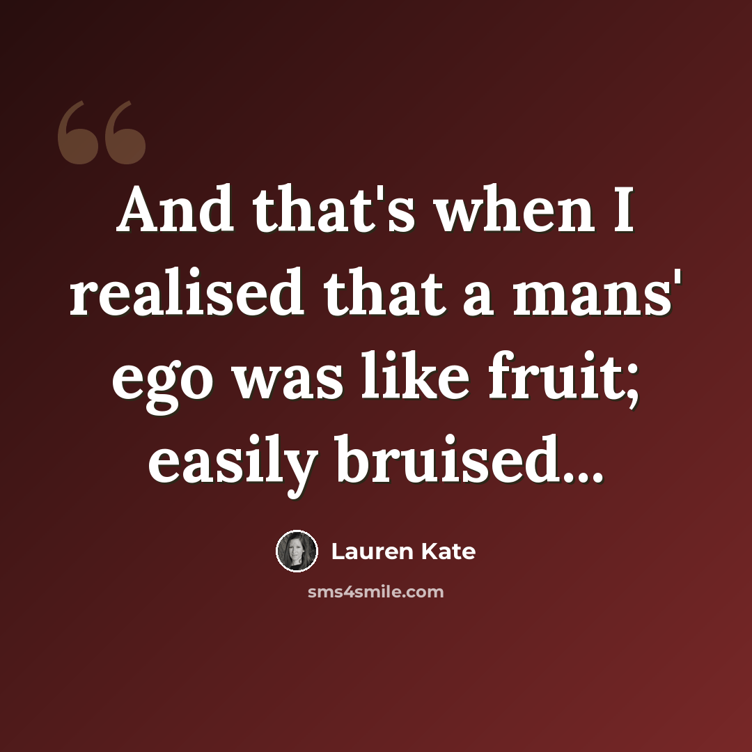 “And that's when I realised that a mans' ego was like fruit; easily bruised...” quote by Lauren Kate
