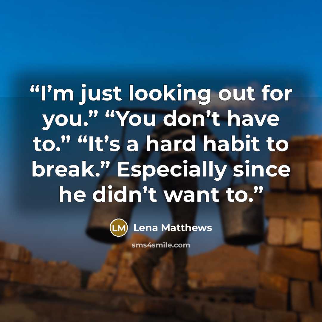“I’m just looking out for you.” “You don’t have to.” “It’s a hard habit to break.” Especially since he didn’t want to.” quote by Lena Matthews