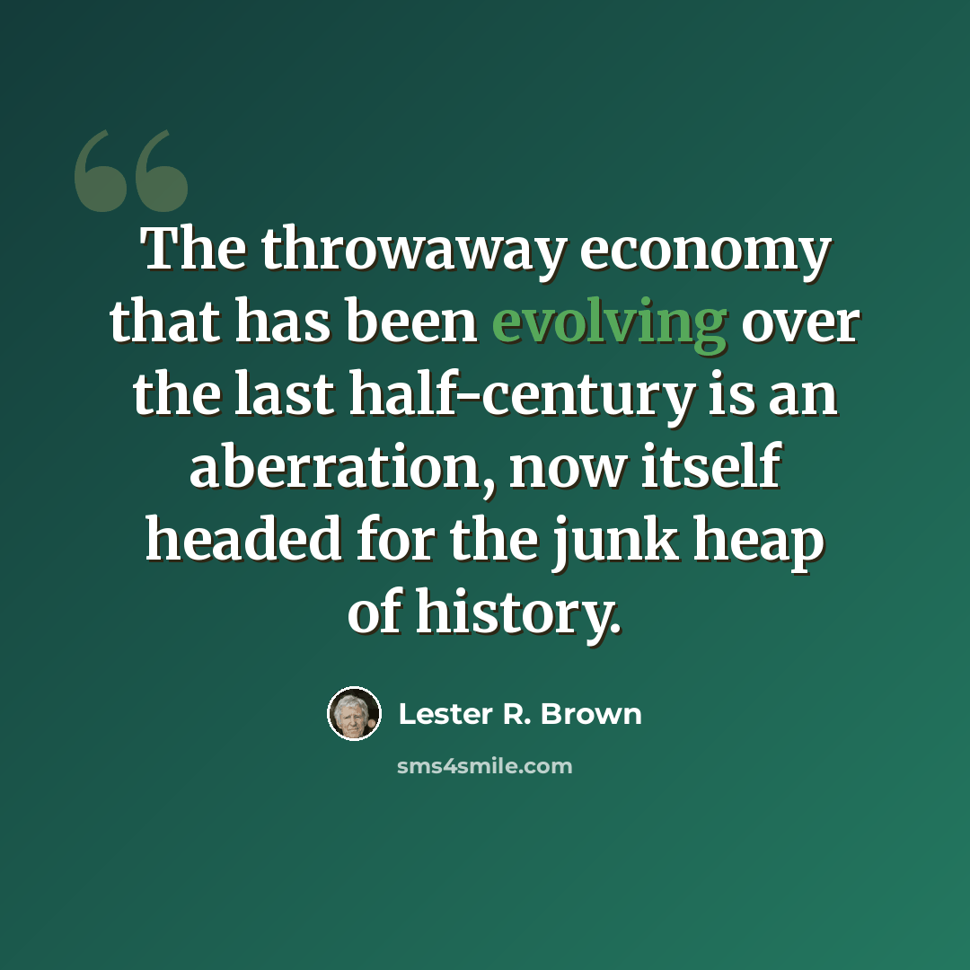 “The throwaway economy that has been evolving over the last half-century is an aberration, now itself headed for the junk heap of history.” quote by Lester R. Brown