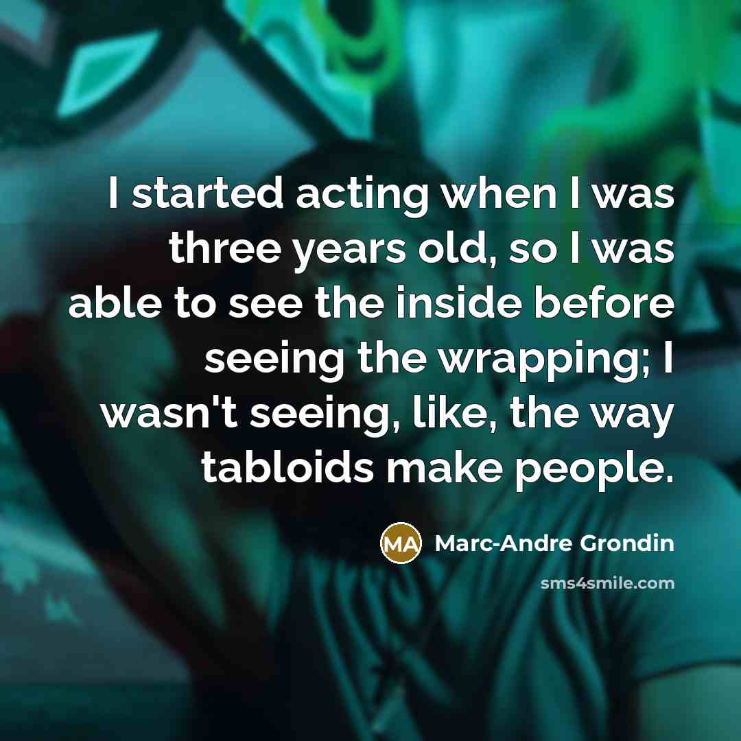 “I started acting when I was three years old, so I was able to see the inside before seeing the wrapping; I wasn't seeing, like, the way tabloids make people.” quote by Marc-Andre Grondin