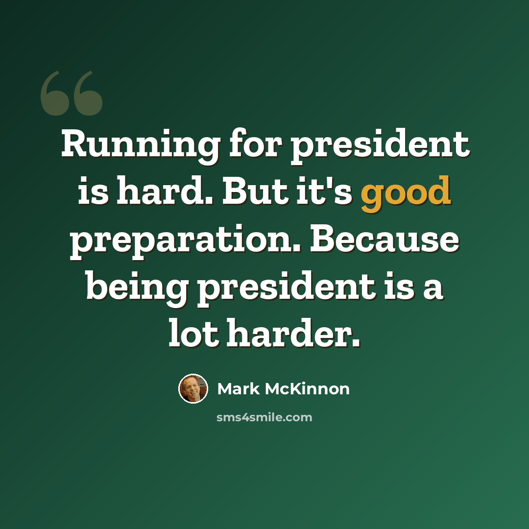 “Running for president is hard. But it's good preparation. Because being president is a lot harder.” quote by Mark McKinnon