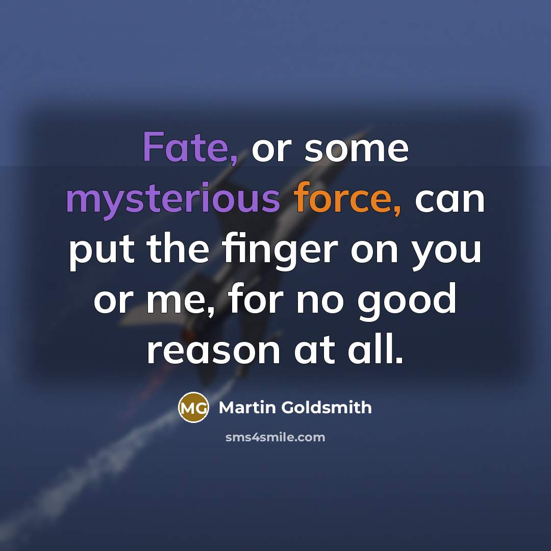 “Fate, or some mysterious force, can put the finger on you or me, for no good reason at all.” quote by Martin Goldsmith